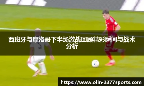 西班牙与摩洛哥下半场激战回顾精彩瞬间与战术分析